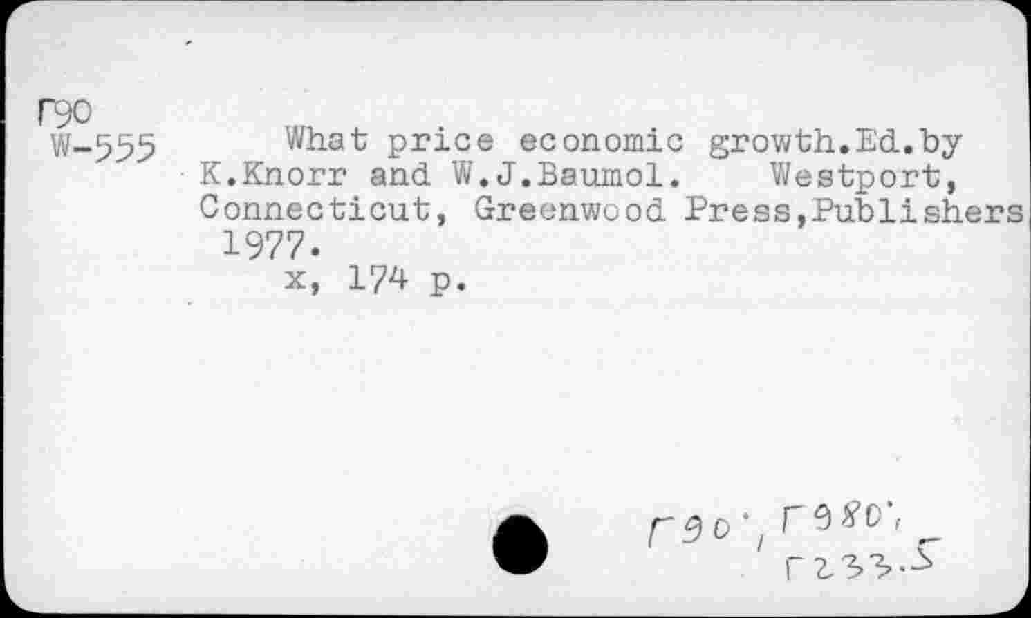 ﻿P90
W-555
What price economic growth.Ed..by K.Knorr and. W.J.Baumol. Westport, Connecticut, Greenwood. Press,Publishers 1977.
x, 174 p.